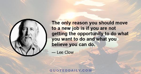 The only reason you should move to a new job is if you are not getting the opportunity to do what you want to do and what you believe you can do.