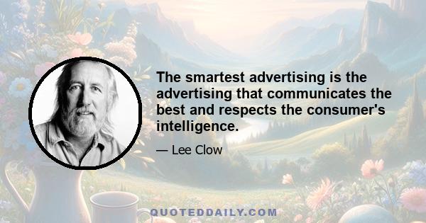 The smartest advertising is the advertising that communicates the best and respects the consumer's intelligence.