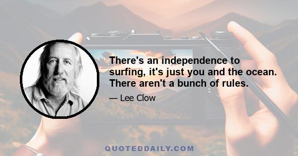 There's an independence to surfing, it's just you and the ocean. There aren't a bunch of rules.