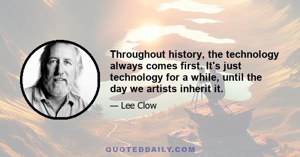 Throughout history, the technology always comes first. It's just technology for a while, until the day we artists inherit it.