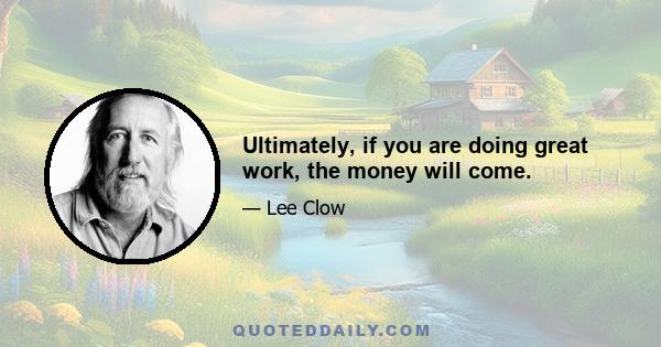 Ultimately, if you are doing great work, the money will come.