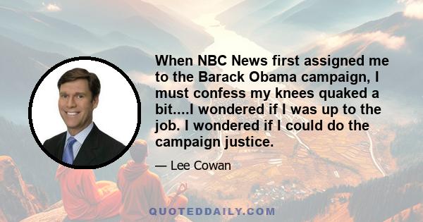 When NBC News first assigned me to the Barack Obama campaign, I must confess my knees quaked a bit....I wondered if I was up to the job. I wondered if I could do the campaign justice.