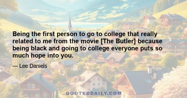 Being the first person to go to college that really related to me from the movie [The Butler] because being black and going to college everyone puts so much hope into you.