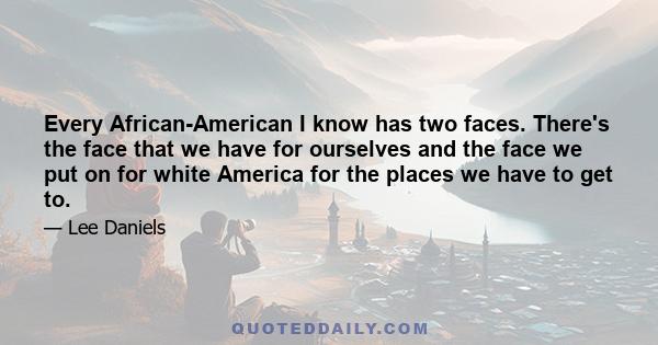 Every African-American I know has two faces. There's the face that we have for ourselves and the face we put on for white America for the places we have to get to.