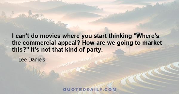 I can't do movies where you start thinking Where's the commercial appeal? How are we going to market this? It's not that kind of party.