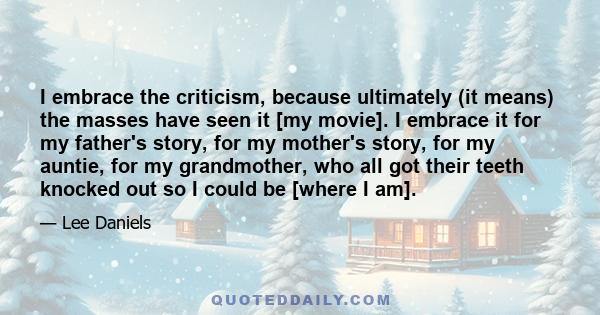 I embrace the criticism, because ultimately (it means) the masses have seen it [my movie]. I embrace it for my father's story, for my mother's story, for my auntie, for my grandmother, who all got their teeth knocked