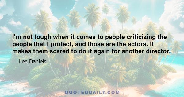 I'm not tough when it comes to people criticizing the people that I protect, and those are the actors. It makes them scared to do it again for another director.