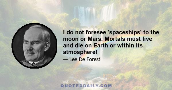 I do not foresee 'spaceships' to the moon or Mars. Mortals must live and die on Earth or within its atmosphere!