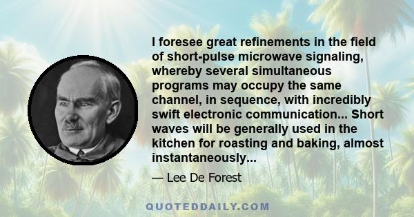 I foresee great refinements in the field of short-pulse microwave signaling, whereby several simultaneous programs may occupy the same channel, in sequence, with incredibly swift electronic communication... Short waves