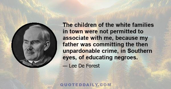 The children of the white families in town were not permitted to associate with me, because my father was committing the then unpardonable crime, in Southern eyes, of educating negroes.