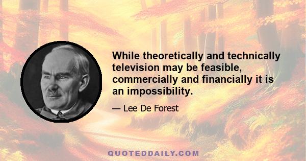 While theoretically and technically television may be feasible, commercially and financially it is an impossibility.