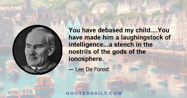 You have debased my child....You have made him a laughingstock of intelligence...a stench in the nostrils of the gods of the ionosphere.