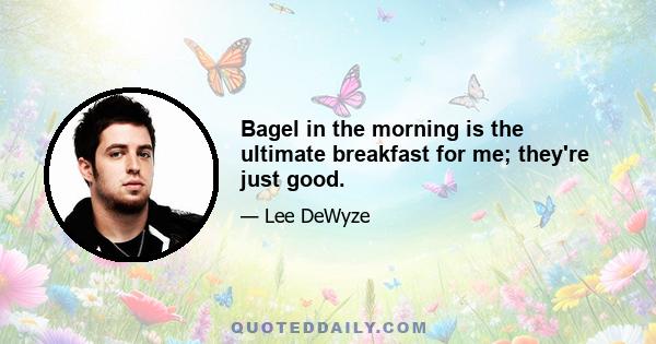 Bagel in the morning is the ultimate breakfast for me; they're just good.