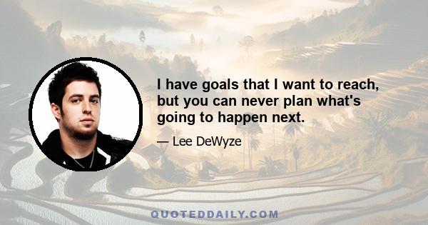 I have goals that I want to reach, but you can never plan what's going to happen next.