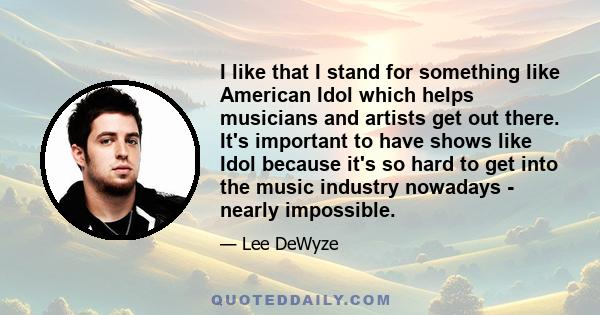 I like that I stand for something like American Idol which helps musicians and artists get out there. It's important to have shows like Idol because it's so hard to get into the music industry nowadays - nearly