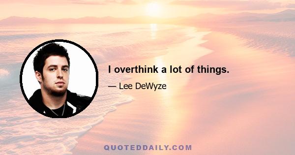 I overthink a lot of things.