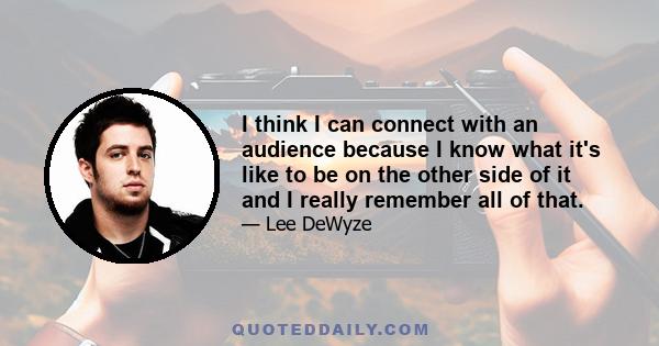 I think I can connect with an audience because I know what it's like to be on the other side of it and I really remember all of that.