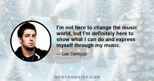 I'm not here to change the music world, but I'm definitely here to show what I can do and express myself through my music.