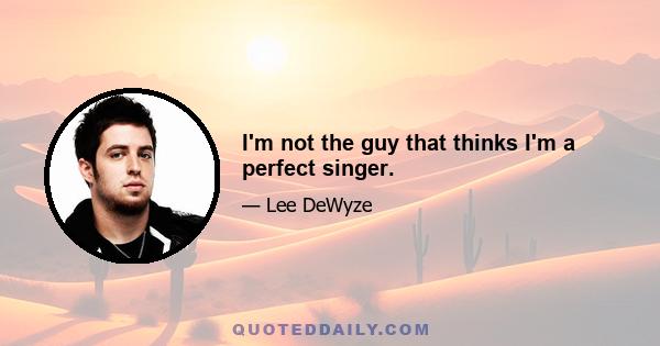 I'm not the guy that thinks I'm a perfect singer.