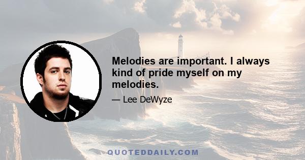 Melodies are important. I always kind of pride myself on my melodies.