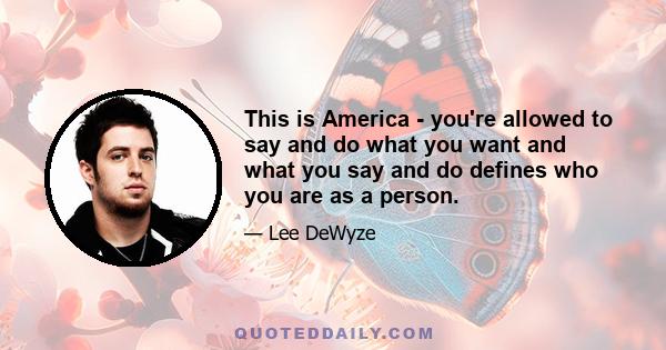 This is America - you're allowed to say and do what you want and what you say and do defines who you are as a person.