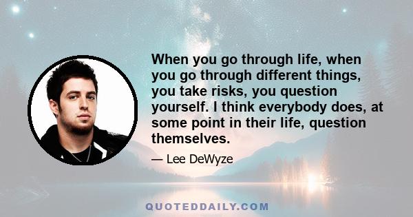 When you go through life, when you go through different things, you take risks, you question yourself. I think everybody does, at some point in their life, question themselves.