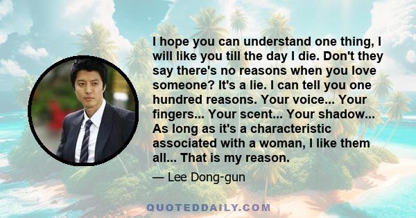 I hope you can understand one thing, I will like you till the day I die. Don't they say there's no reasons when you love someone? It's a lie. I can tell you one hundred reasons. Your voice... Your fingers... Your