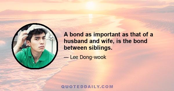 A bond as important as that of a husband and wife, is the bond between siblings.