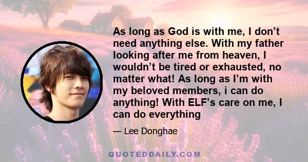 As long as God is with me, I don’t need anything else. With my father looking after me from heaven, I wouldn’t be tired or exhausted, no matter what! As long as I’m with my beloved members, i can do anything! With ELF’s 