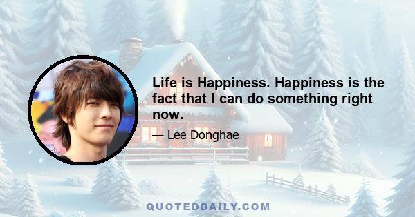 Life is Happiness. Happiness is the fact that I can do something right now.