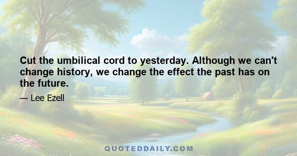 Cut the umbilical cord to yesterday. Although we can't change history, we change the effect the past has on the future.