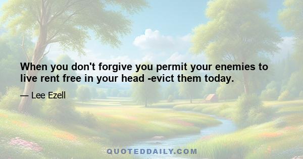 When you don't forgive you permit your enemies to live rent free in your head -evict them today.