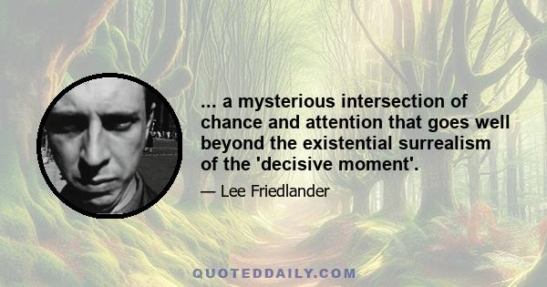 ... a mysterious intersection of chance and attention that goes well beyond the existential surrealism of the 'decisive moment'.