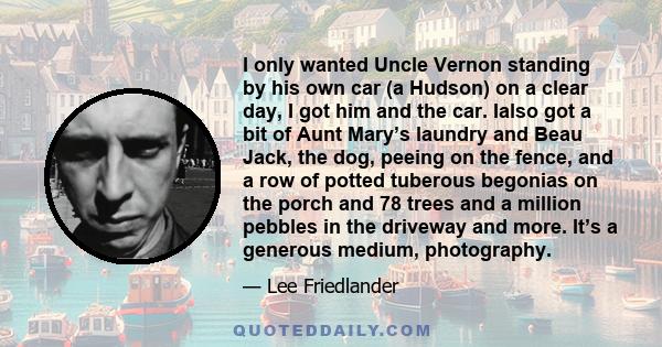 I only wanted Uncle Vernon standing by his own car (a Hudson) on a clear day, I got him and the car. Ialso got a bit of Aunt Mary’s laundry and Beau Jack, the dog, peeing on the fence, and a row of potted tuberous