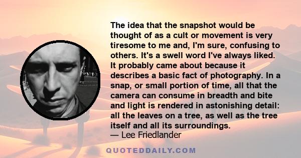 The idea that the snapshot would be thought of as a cult or movement is very tiresome to me and, I'm sure, confusing to others. It's a swell word I've always liked. It probably came about because it describes a basic