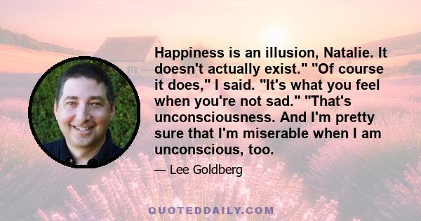 Happiness is an illusion, Natalie. It doesn't actually exist. Of course it does, I said. It's what you feel when you're not sad. That's unconsciousness. And I'm pretty sure that I'm miserable when I am unconscious, too.