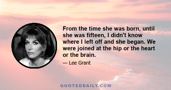 From the time she was born, until she was fifteen, I didn't know where I left off and she began. We were joined at the hip or the heart or the brain.