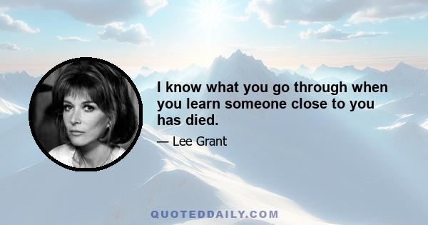 I know what you go through when you learn someone close to you has died.