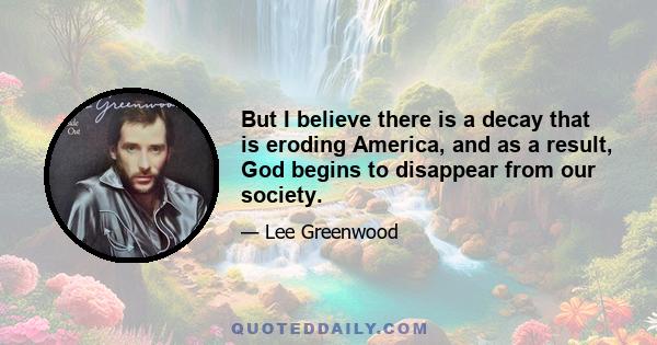 But I believe there is a decay that is eroding America, and as a result, God begins to disappear from our society.