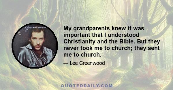 My grandparents knew it was important that I understood Christianity and the Bible. But they never took me to church; they sent me to church.