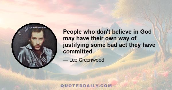 People who don't believe in God may have their own way of justifying some bad act they have committed.