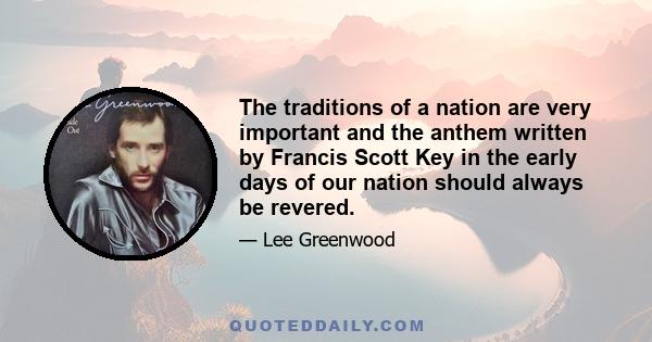 The traditions of a nation are very important and the anthem written by Francis Scott Key in the early days of our nation should always be revered.