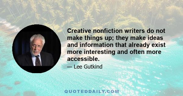 Creative nonfiction writers do not make things up; they make ideas and information that already exist more interesting and often more accessible.