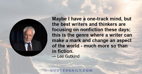 Maybe I have a one-track mind, but the best writers and thinkers are focusing on nonfiction these days; this is the genre where a writer can make a mark and change an aspect of the world - much more so than in fiction.