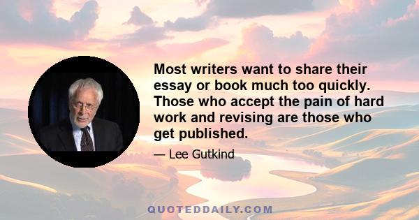 Most writers want to share their essay or book much too quickly. Those who accept the pain of hard work and revising are those who get published.