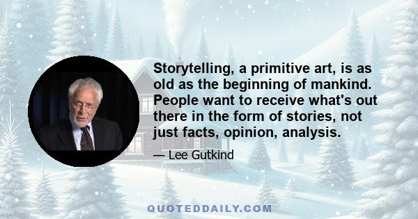 Storytelling, a primitive art, is as old as the beginning of mankind. People want to receive what's out there in the form of stories, not just facts, opinion, analysis.