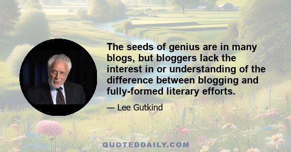 The seeds of genius are in many blogs, but bloggers lack the interest in or understanding of the difference between blogging and fully-formed literary efforts.