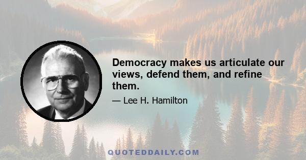 Democracy makes us articulate our views, defend them, and refine them.