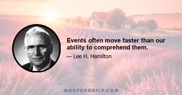 Events often move faster than our ability to comprehend them.