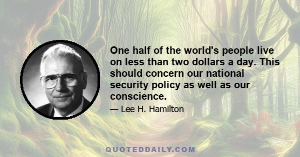 One half of the world's people live on less than two dollars a day. This should concern our national security policy as well as our conscience.